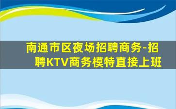 南通市区夜场招聘商务-招聘KTV商务模特直接上班